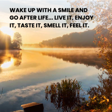 Wake up with a smile and go after life Live it, enjoy it, taste it, smell it, feel it.